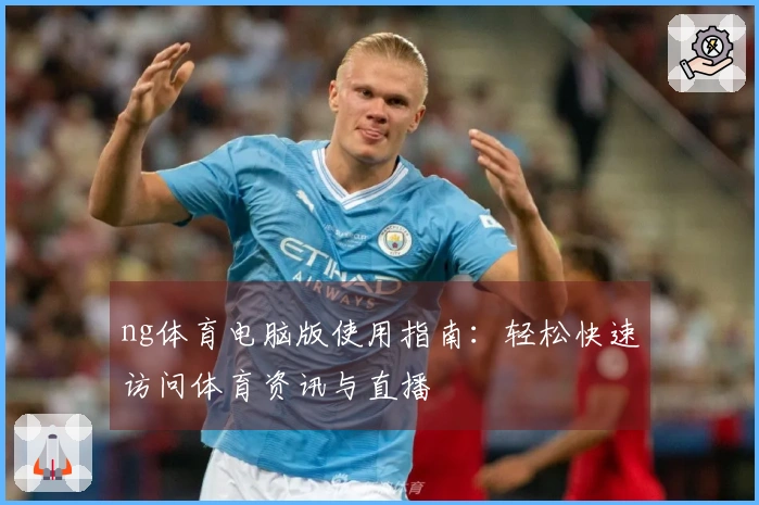 ng体育电脑版使用指南：轻松快速访问体育资讯与直播