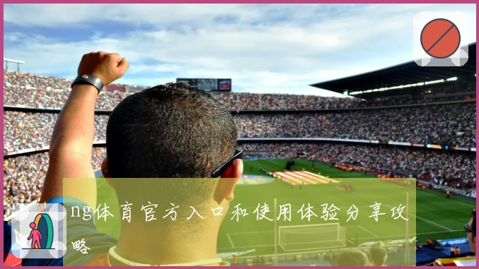 ng体育官方入口和使用体验分享攻略