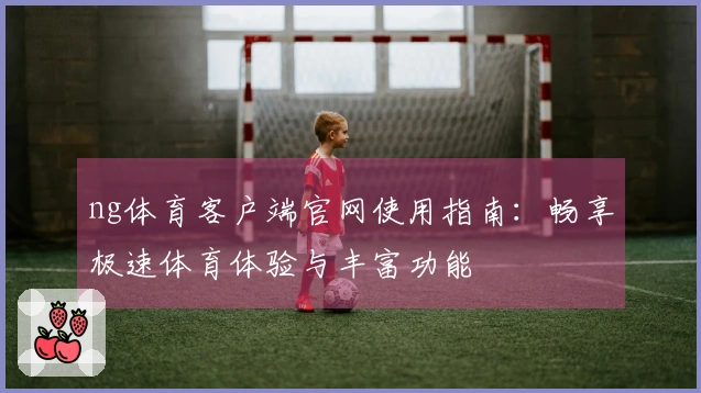 ng体育客户端官网使用指南：畅享极速体育体验与丰富功能