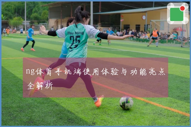 ng体育手机端使用体验与功能亮点全解析
