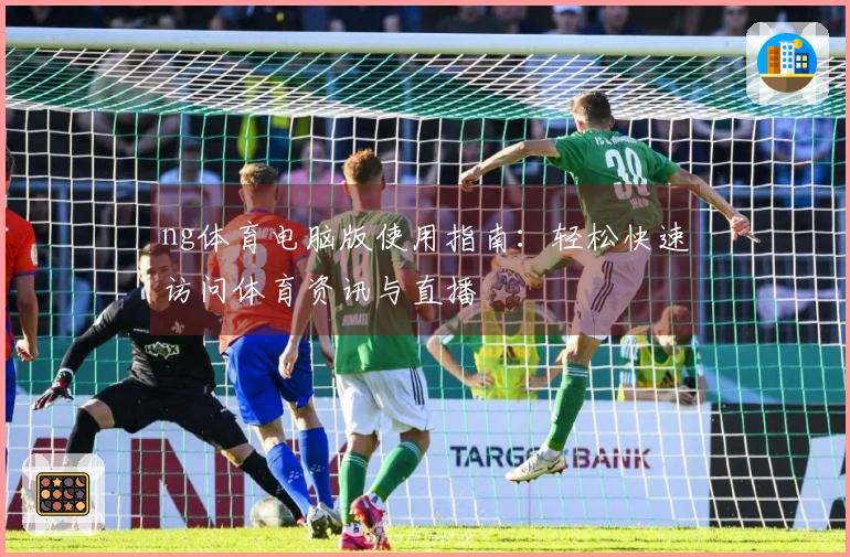 ng体育电脑版使用指南：轻松快速访问体育资讯与直播