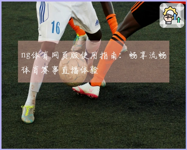ng体育网页版使用指南：畅享流畅体育赛事直播体验