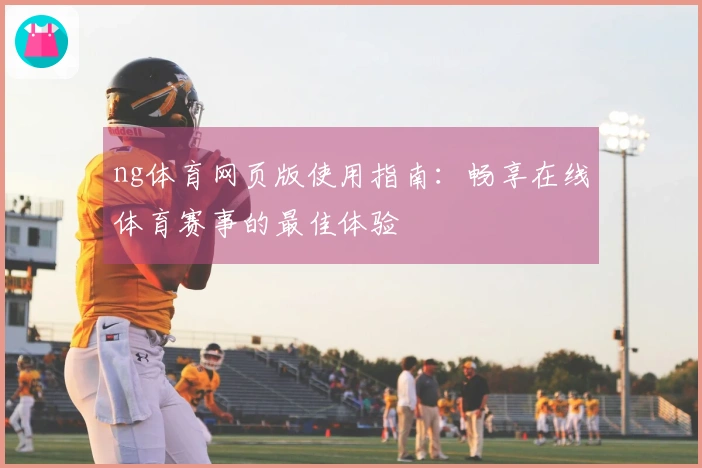 ng体育网页版使用指南：畅享在线体育赛事的最佳体验