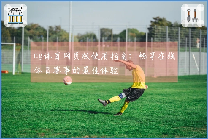 ng体育网页版使用指南：畅享在线体育赛事的最佳体验