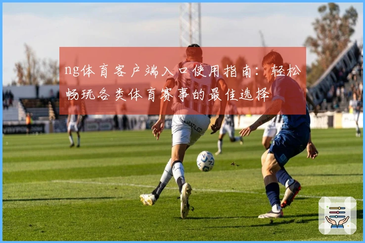 ng体育客户端入口使用指南：轻松畅玩各类体育赛事的最佳选择