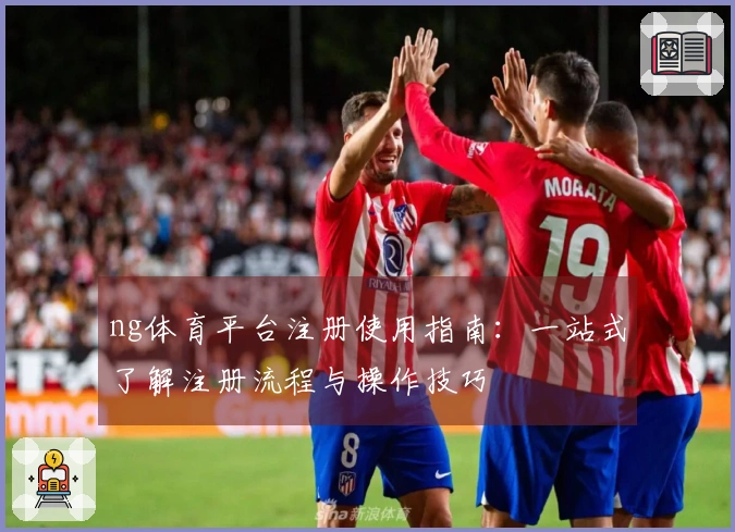 ng体育平台注册使用指南：一站式了解注册流程与操作技巧