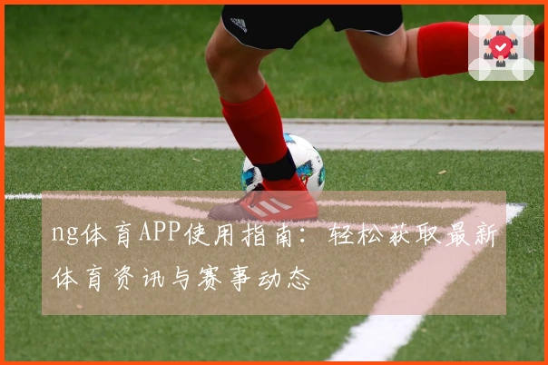 ng体育APP使用指南：轻松获取最新体育资讯与赛事动态