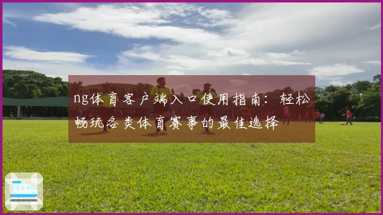ng体育客户端入口使用指南：轻松畅玩各类体育赛事的最佳选择