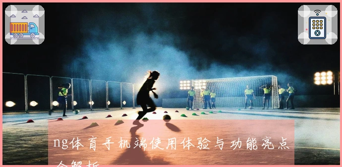 ng体育手机端使用体验与功能亮点全解析