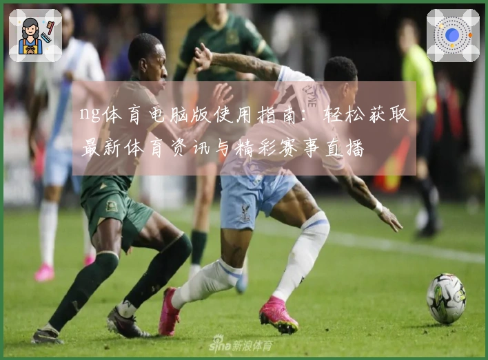 ng体育电脑版使用指南：轻松获取最新体育资讯与精彩赛事直播