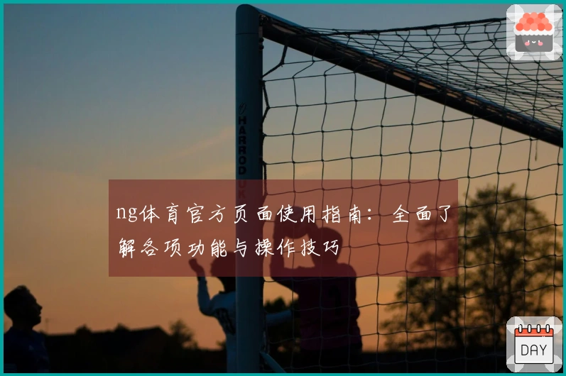 ng体育官方页面使用指南：全面了解各项功能与操作技巧