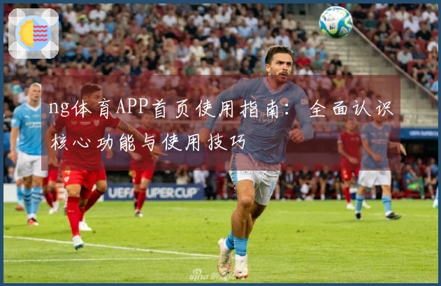 ng体育APP首页使用指南：全面认识核心功能与使用技巧