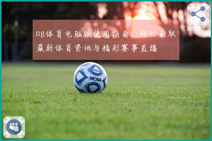 ng体育电脑版使用指南:轻松获取最新体育资讯与精彩赛事直播