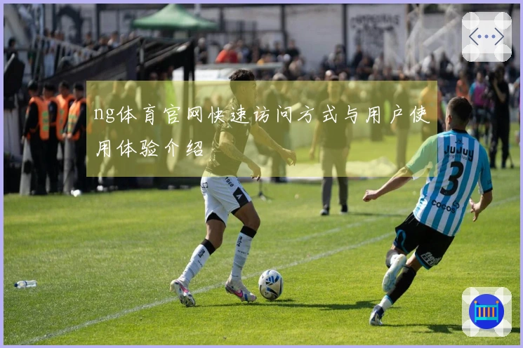 ng体育官网快速访问方式与用户使用体验介绍