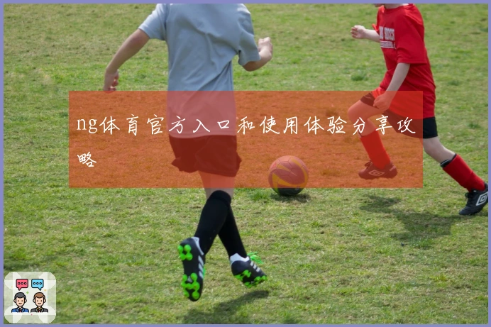 ng体育官方入口和使用体验分享攻略