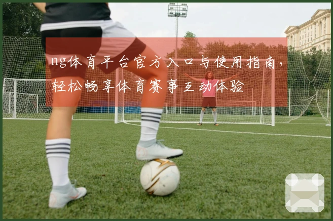ng体育平台官方入口与使用指南，轻松畅享体育赛事互动体验