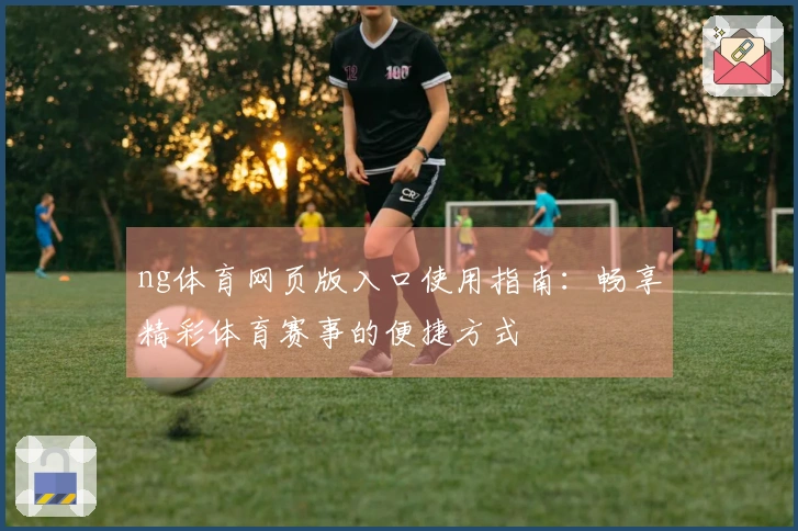 ng体育网页版入口使用指南：畅享精彩体育赛事的便捷方式